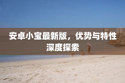 安卓小寶最新版，優(yōu)勢(shì)與特性深度探索