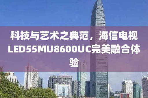 科技與藝術(shù)之典范，海信電視LED55MU8600UC完美融合體驗