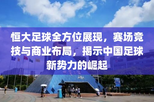 恒大足球全方位展現(xiàn)，賽場(chǎng)競(jìng)技與商業(yè)布局，揭示中國足球新勢(shì)力的崛起