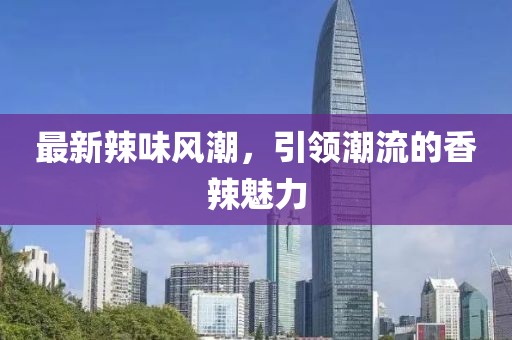 最新辣味風(fēng)潮，引領(lǐng)潮流的香辣魅力