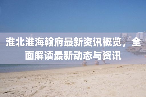 淮北淮海翰府最新資訊概覽，全面解讀最新動態(tài)與資訊
