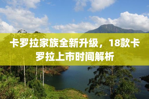 卡羅拉家族全新升級，18款卡羅拉上市時間解析