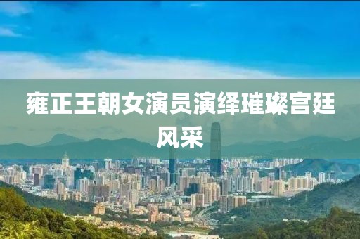 雍正王朝女演員演繹璀璨宮廷風(fēng)采