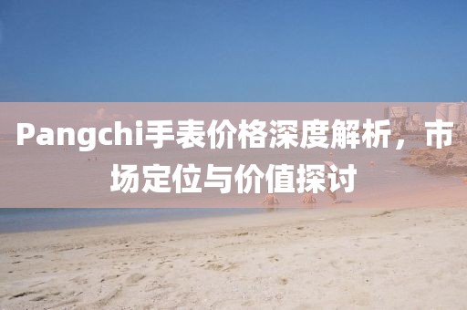 Pangchi手表價(jià)格深度解析，市場定位與價(jià)值探討