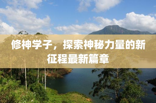 修神學子，探索神秘力量的新征程最新篇章