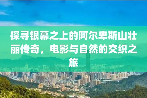探尋銀幕之上的阿爾卑斯山壯麗傳奇，電影與自然的交織之旅