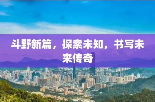 斗野新篇，探索未知，書(shū)寫(xiě)未來(lái)傳奇