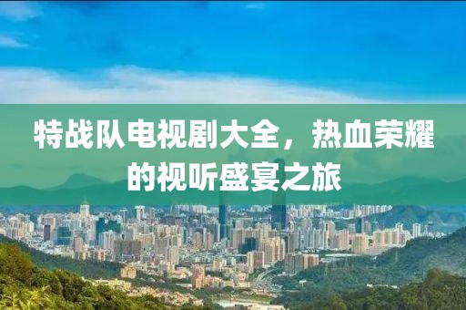 特戰(zhàn)隊(duì)電視劇大全，熱血榮耀的視聽(tīng)盛宴之旅