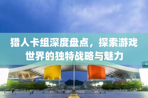 獵人卡組深度盤點，探索游戲世界的獨特戰(zhàn)略與魅力