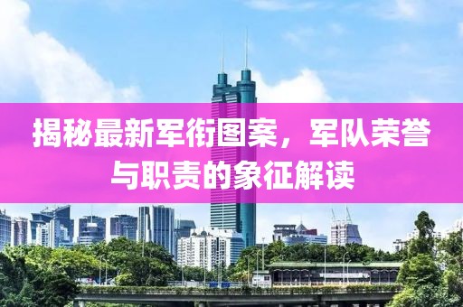 揭秘最新軍銜圖案，軍隊榮譽與職責(zé)的象征解讀