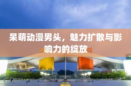 呆萌動(dòng)漫男頭，魅力擴(kuò)散與影響力的綻放