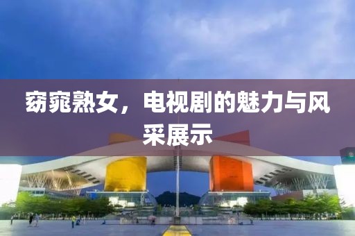 窈窕熟女，電視劇的魅力與風(fēng)采展示