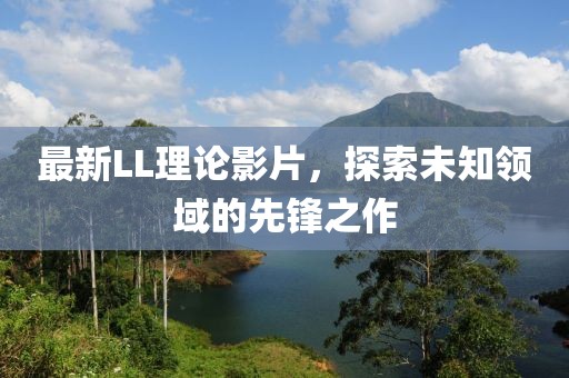 最新LL理論影片，探索未知領(lǐng)域的先鋒之作