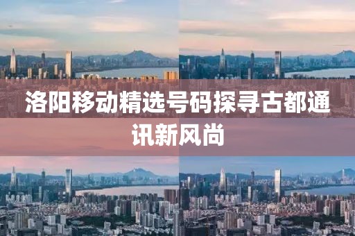 洛陽(yáng)移動(dòng)精選號(hào)碼探尋古都通訊新風(fēng)尚
