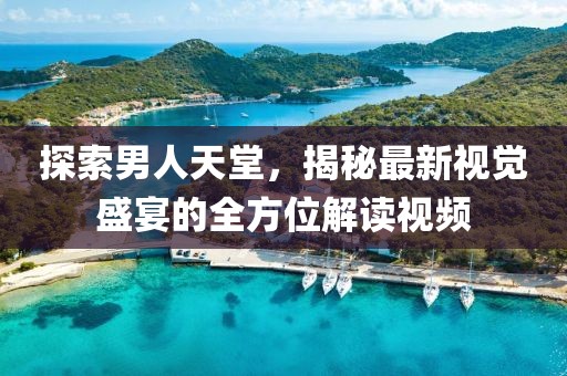 探索男人天堂，揭秘最新視覺(jué)盛宴的全方位解讀視頻