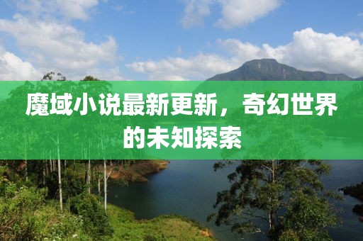 魔域小說最新更新，奇幻世界的未知探索