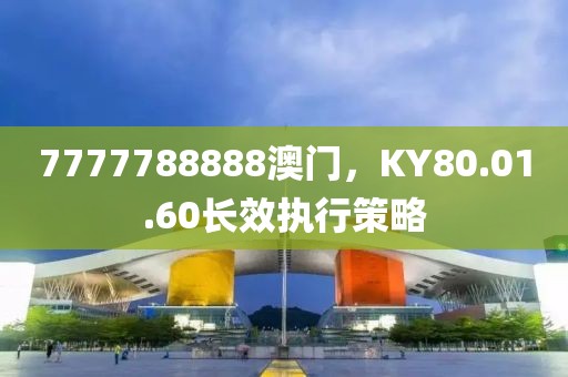 7777788888澳門，KY80.01.60長(zhǎng)效執(zhí)行策略