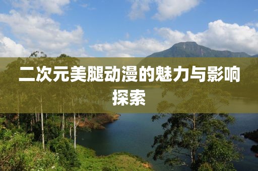 二次元美腿動漫的魅力與影響探索
