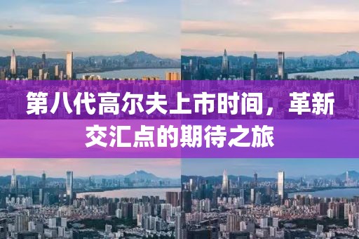 第八代高爾夫上市時(shí)間，革新交匯點(diǎn)的期待之旅