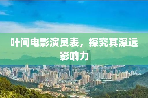 葉問電影演員表，探究其深遠影響力