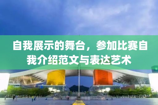 自我展示的舞臺，參加比賽自我介紹范文與表達藝術