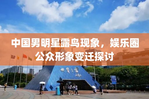 中國(guó)男明星露鳥(niǎo)現(xiàn)象，娛樂(lè)圈公眾形象變遷探討