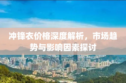 沖鋒衣價(jià)格深度解析，市場趨勢與影響因素探討