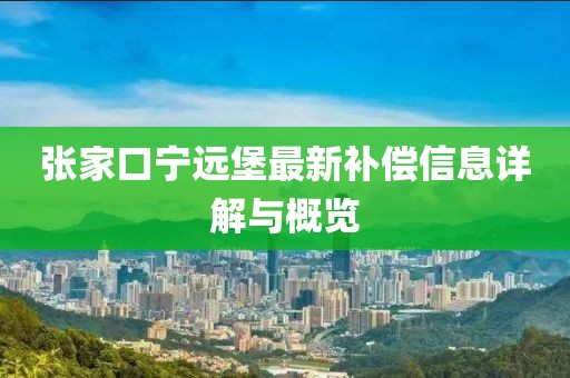 張家口寧遠(yuǎn)堡最新補償信息詳解與概覽
