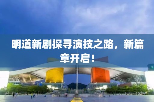 明道新劇探尋演技之路，新篇章開(kāi)啟！
