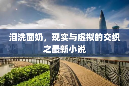 淚洗面奶，現(xiàn)實(shí)與虛擬的交織之最新小說(shuō)