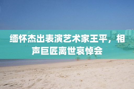 緬懷杰出表演藝術(shù)家王平，相聲巨匠離世哀悼會