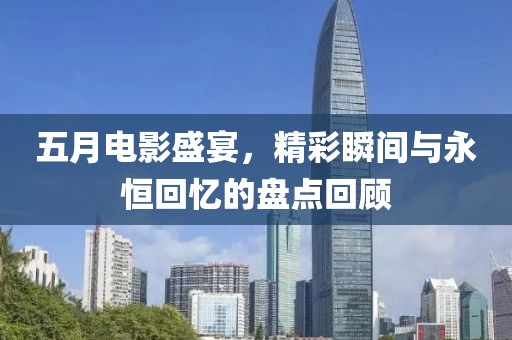 五月電影盛宴，精彩瞬間與永恒回憶的盤點回顧