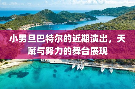 小男旦巴特爾的近期演出，天賦與努力的舞臺(tái)展現(xiàn)
