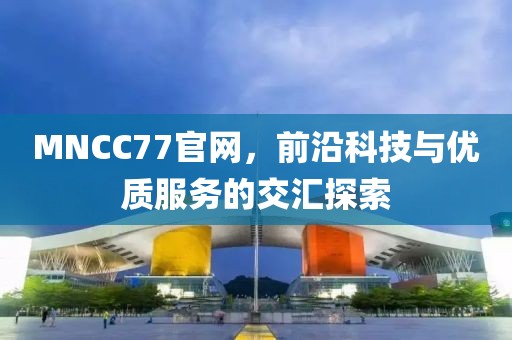 MNCC77官網(wǎng)，前沿科技與優(yōu)質(zhì)服務(wù)的交匯探索