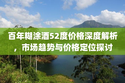 百年糊涂酒52度價(jià)格深度解析，市場(chǎng)趨勢(shì)與價(jià)格定位探討