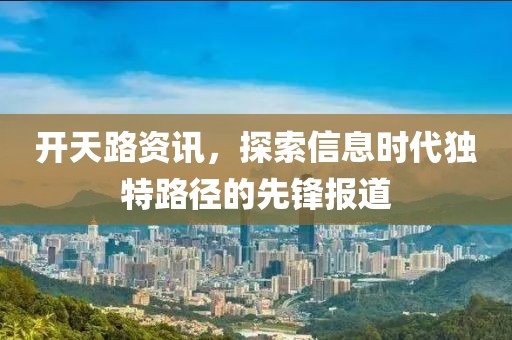 開天路資訊，探索信息時代獨(dú)特路徑的先鋒報道