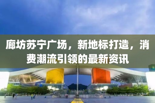廊坊蘇寧廣場，新地標(biāo)打造，消費(fèi)潮流引領(lǐng)的最新資訊