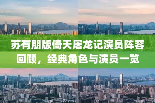 蘇有朋版倚天屠龍記演員陣容回顧，經(jīng)典角色與演員一覽