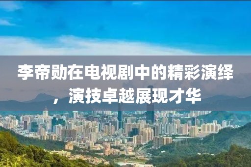 李帝勛在電視劇中的精彩演繹，演技卓越展現(xiàn)才華