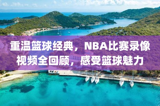 重溫籃球經(jīng)典，NBA比賽錄像視頻全回顧，感受籃球魅力