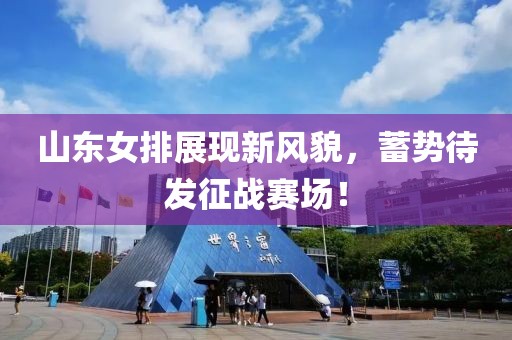 山東女排展現(xiàn)新風(fēng)貌，蓄勢待發(fā)征戰(zhàn)賽場！