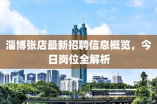 淄博張店最新招聘信息概覽，今日崗位全解析