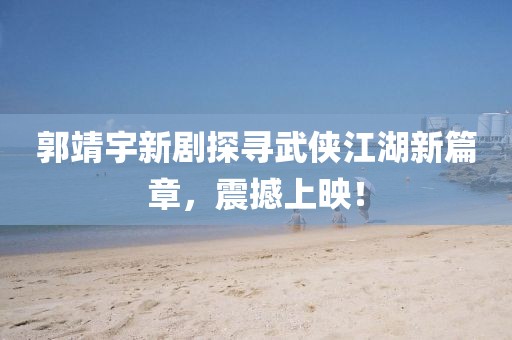 郭靖宇新劇探尋武俠江湖新篇章，震撼上映！