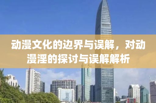 動漫文化的邊界與誤解，對動漫淫的探討與誤解解析