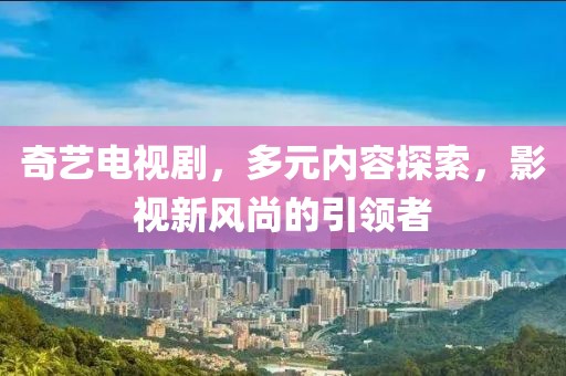 奇藝電視劇，多元內(nèi)容探索，影視新風尚的引領者