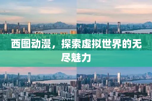 西圖動漫，探索虛擬世界的無盡魅力