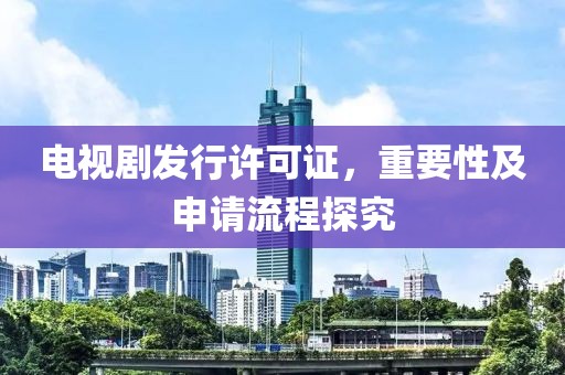 電視劇發(fā)行許可證，重要性及申請流程探究