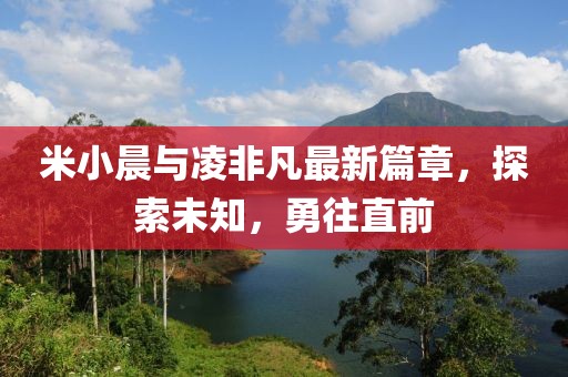 米小晨與凌非凡最新篇章，探索未知，勇往直前