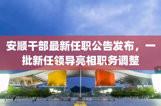 安順干部最新任職公告發(fā)布，一批新任領(lǐng)導(dǎo)亮相職務(wù)調(diào)整