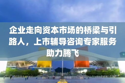 企業(yè)走向資本市場的橋梁與引路人，上市輔導(dǎo)咨詢專家服務(wù)助力騰飛